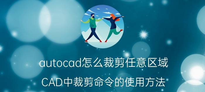 autocad怎么裁剪任意区域 CAD中裁剪命令的使用方法？